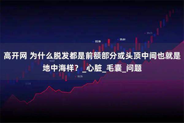 高开网 为什么脱发都是前额部分或头顶中间也就是地中海样?_心脏_毛囊_问题