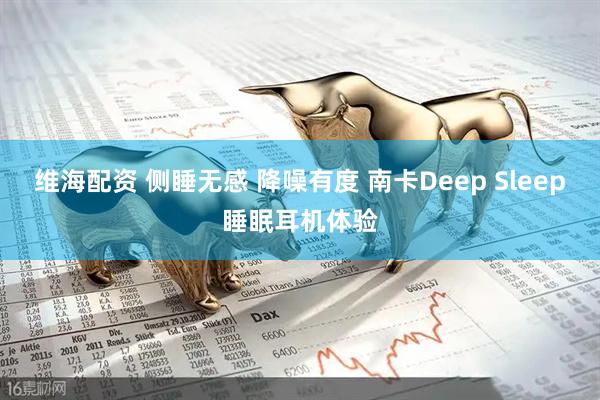维海配资 侧睡无感 降噪有度 南卡Deep Sleep睡眠耳机体验