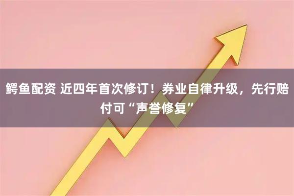 鳄鱼配资 近四年首次修订！券业自律升级，先行赔付可“声誉修复”