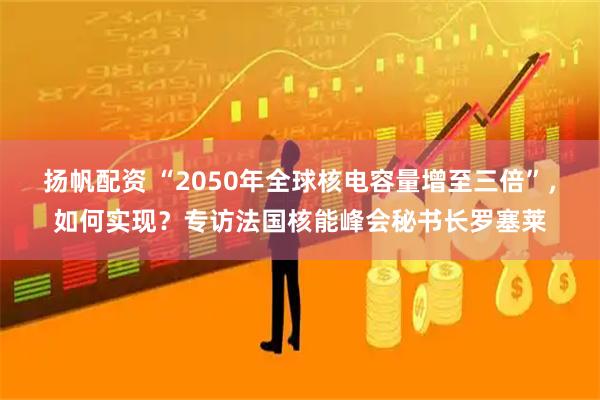 扬帆配资 “2050年全球核电容量增至三倍”，如何实现？专访法国核能峰会秘书长罗塞莱