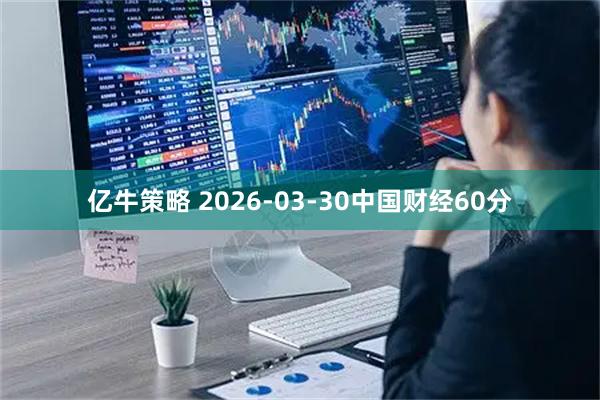 亿牛策略 2026-03-30中国财经60分