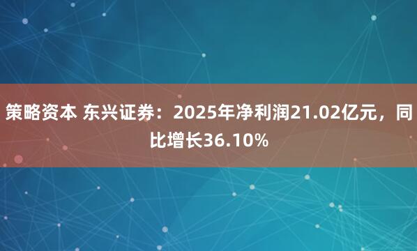 策略资本 东兴证券：2025年净利润21.02亿元，同比增长36.10%