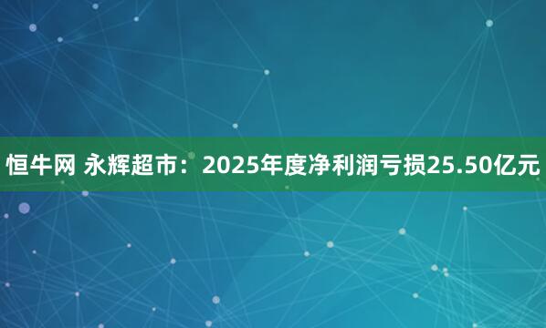 恒牛网 永辉超市：2025年度净利润亏损25.50亿元