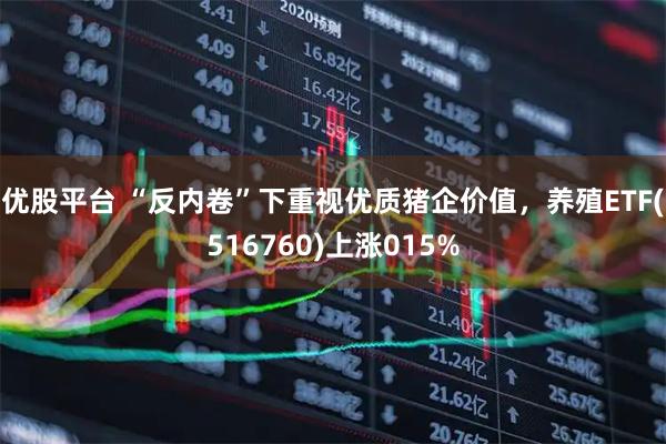 优股平台 “反内卷”下重视优质猪企价值，养殖ETF(516760)上涨015%