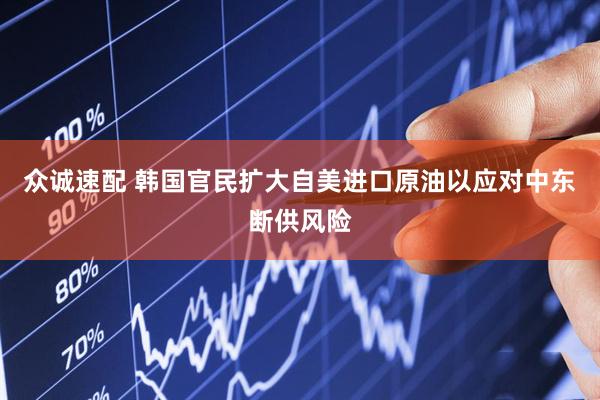 众诚速配 韩国官民扩大自美进口原油以应对中东断供风险
