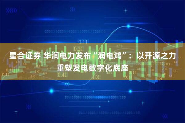 星合证券 华润电力发布“润电鸿”：以开源之力重塑发电数字化底座