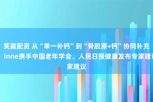 笑赢配资 从“单一补钙”到“骨胶原+钙”协同补充， inne携手中国老年学会、人民日报健康发布专家建议