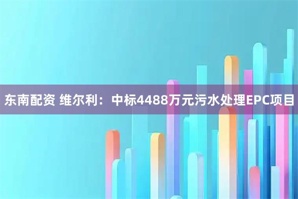 东南配资 维尔利：中标4488万元污水处理EPC项目