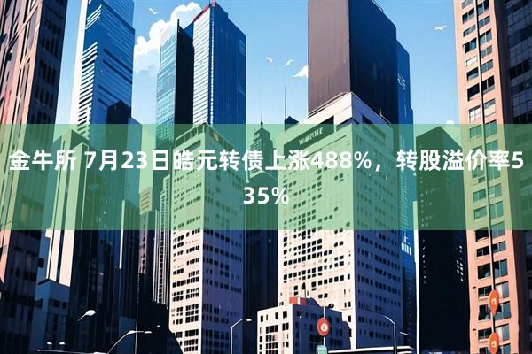 金牛所 7月23日皓元转债上涨488%，转股溢价率535%