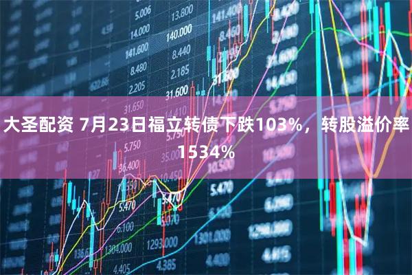 大圣配资 7月23日福立转债下跌103%,转股溢价率1534%