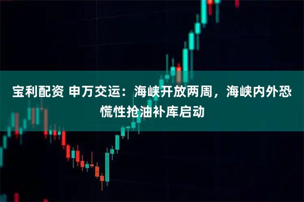 宝利配资 申万交运：海峡开放两周，海峡内外恐慌性抢油补库启动