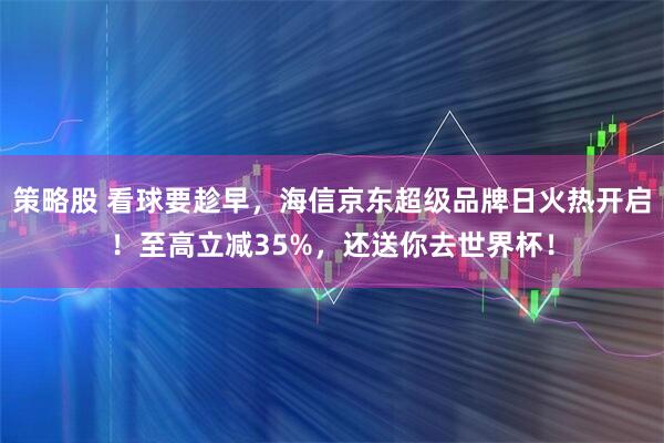 策略股 看球要趁早，海信京东超级品牌日火热开启！至高立减35%，还送你去世界杯！