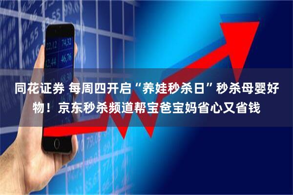 同花证券 每周四开启“养娃秒杀日”秒杀母婴好物!京东秒杀频道帮宝爸宝妈省心又省钱