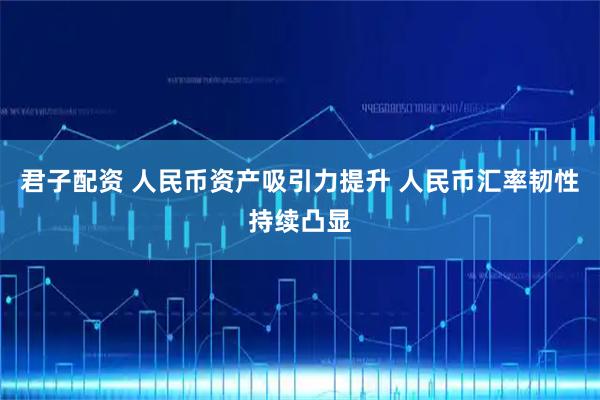 君子配资 人民币资产吸引力提升 人民币汇率韧性持续凸显