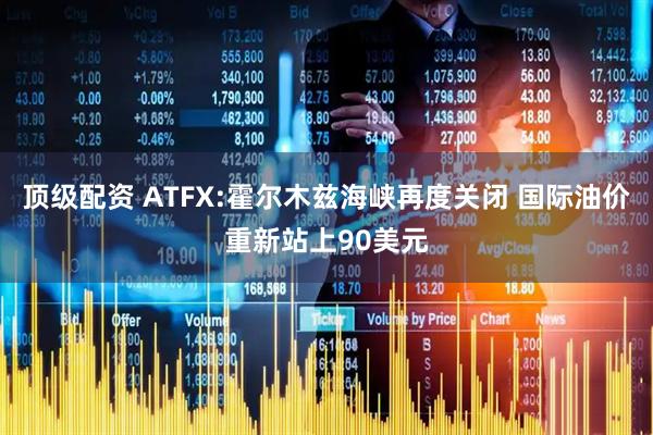 顶级配资 ATFX:霍尔木兹海峡再度关闭 国际油价重新站上90美元