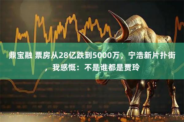鼎宝融 票房从28亿跌到5000万，宁浩新片扑街，我感慨：不是谁都是贾玲