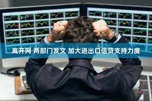 高开网 两部门发文 加大进出口信贷支持力度
